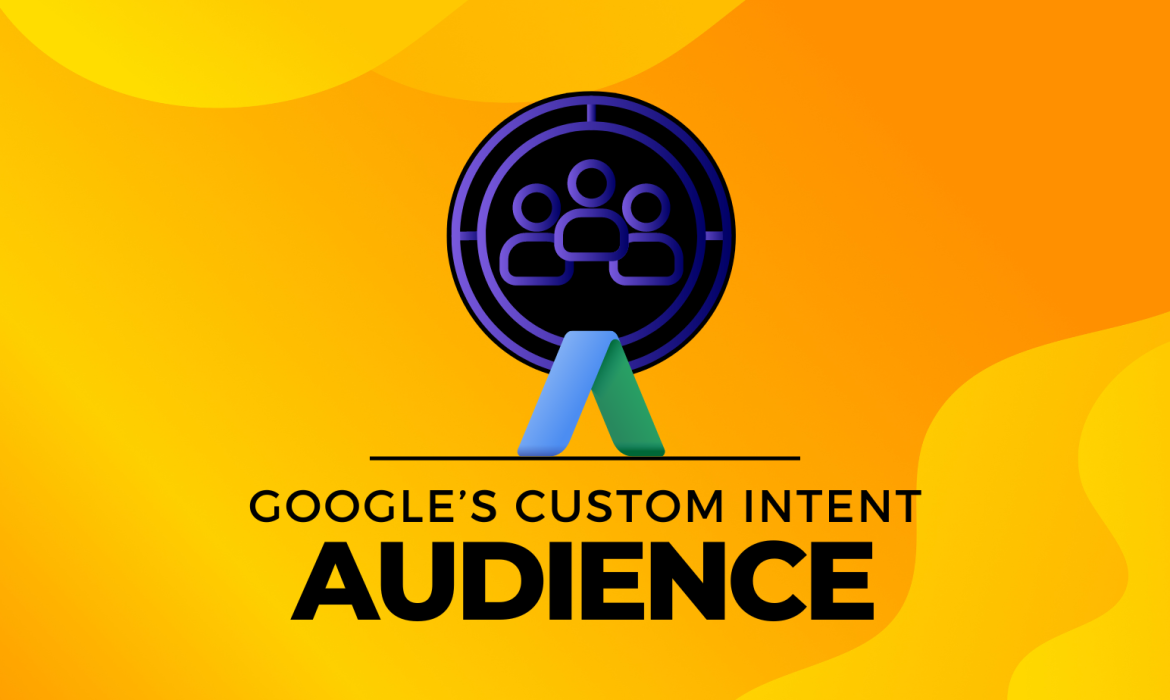 Exploring Google’s Custom Intent Audiences: A Deep Dive into Targeted Advertising